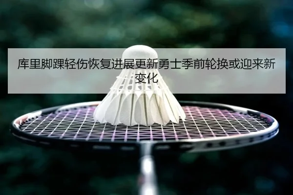 库里脚踝轻伤恢复进展更新勇士季前轮换或迎来新变化（kaiyun）