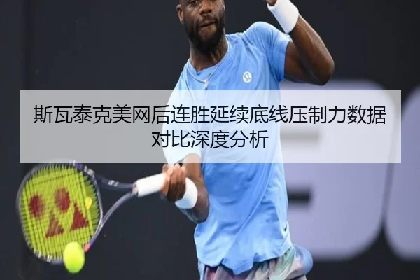 斯瓦泰克美网后连胜延续底线压制力数据对比深度分析（kaiyun）
