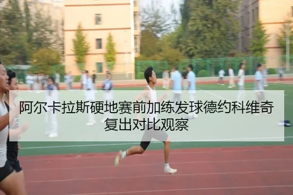 阿尔卡拉斯硬地赛前加练发球德约科维奇复出对比观察（kaiyun）
