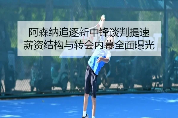阿森纳追逐新中锋谈判提速 薪资结构与转会内幕全面曝光（kaiyun）