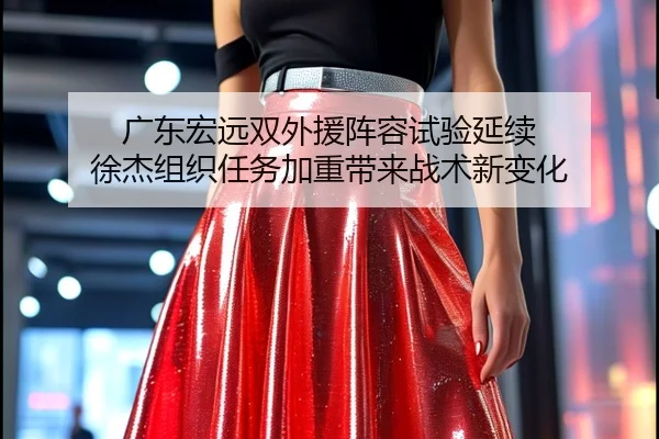 广东宏远双外援阵容试验延续 徐杰组织任务加重带来战术新变化（kaiyun）