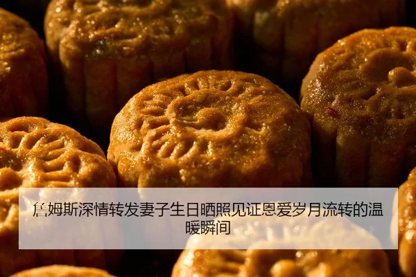 詹姆斯深情转发妻子生日晒照见证恩爱岁月流转的温暖瞬间（kaiyun）
